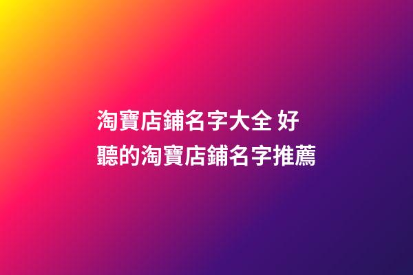 淘寶店鋪名字大全 好聽的淘寶店鋪名字推薦-第1張-店鋪起名-玄機派